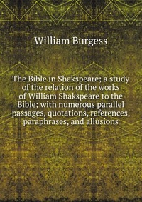 The Bible in Shakspeare; a study of the relation of the works of William Shakspeare to the Bible; with numerous parallel passages, quotations, references, paraphrases, and allusions