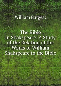 The Bible in Shakspeare: A Study of the Relation of the Works of William Shakspeare to the Bible