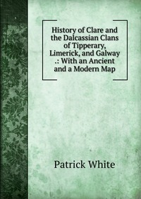 History of Clare and the Dalcassian Clans of Tipperary, Limerick, and Galway .: With an Ancient and a Modern Map