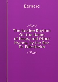 The Jubilee Rhythm On the Name of Jesus, and Other Hymns, by the Rev. Dr. Edersheim