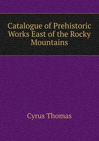 Catalogue of Prehistoric Works East of the Rocky Mountains