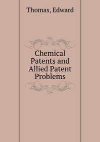 Edward Thomas - «Chemical Patents and Allied Patent Problems»