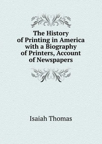 The History of Printing in America with a Biography of Printers, Account of Newspapers