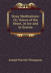 Stray Meditations: Or, Voices of the Heart, in Joy and in Sorrow