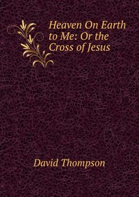 Heaven On Earth to Me: Or the Cross of Jesus