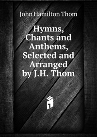 Hymns, Chants and Anthems, Selected and Arranged by J.H. Thom