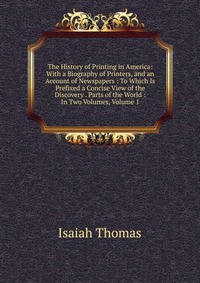 The History of Printing in America: With a Biography of Printers, and an Account of Newspapers : To Which Is Prefixed a Concise View of the Discovery . Parts of the World : In Two Volumes, Vo