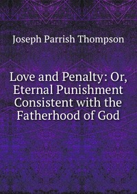 Love and Penalty: Or, Eternal Punishment Consistent with the Fatherhood of God