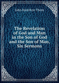 The Revelation of God and Man in the Son of God and the Son of Man, Six Sermons