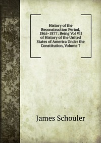 History of the Reconstruction Period, 1865-1877: Being Vol VII of History of the United States of America Under the Constitution, Volume 7