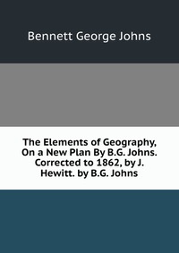 The Elements of Geography, On a New Plan By B.G. Johns. Corrected to 1862, by J. Hewitt. by B.G. Johns