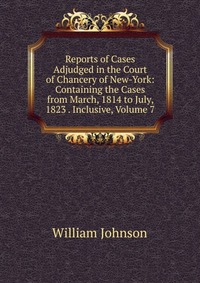 Reports of Cases Adjudged in the Court of Chancery of New-York: Containing the Cases from March, 1814 to July, 1823 . Inclusive, Volume 7