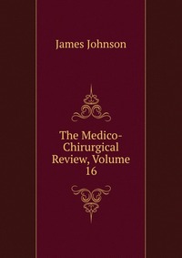 The Medico-Chirurgical Review, Volume 16