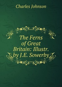 The Ferns of Great Britain: Illustr. by J.E. Sowerby