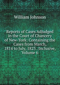 Reports of Cases Adjudged in the Court of Chancery of New-York: Containing the Cases from March, 1814 to July, 1823 . Inclusive, Volume 6