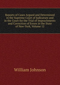 Reports of Cases Argued and Determined in the Supreme Court of Judicature and in the Court for the Trial of Impeachments and Correction of Errors in the State of New-York, Volume 12