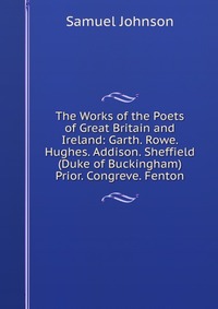 The Works of the Poets of Great Britain and Ireland: Garth. Rowe. Hughes. Addison. Sheffield (Duke of Buckingham) Prior. Congreve. Fenton