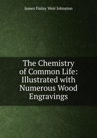 The Chemistry of Common Life: Illustrated with Numerous Wood Engravings