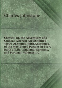 Chrysal; Or, the Adventures of a Guinea: Wherein Are Exhibited Views Of.Scenes, With.Anecdotes, of the Most Noted Persons in Every Rank of Life, . England, Germany, and Portugal, Volumes 1-2