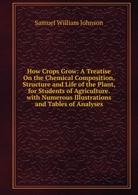 How Crops Grow: A Treatise On the Chemical Composition, Structure and Life of the Plant, for Students of Agriculture. with Numerous Illustrations and Tables of Analyses