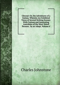 Chrysal: Or, the Adventures of a Guinea. Wherein Are Exhibited Views of Several Striking Scenes: With Curious and Interesting Anecdotes of the Most Noted Persons . by an Adept, Volume 4