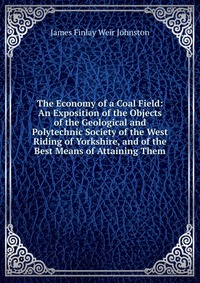 The Economy of a Coal Field: An Exposition of the Objects of the Geological and Polytechnic Society of the West Riding of Yorkshire, and of the Best Means of Attaining Them