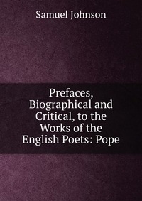 Prefaces, Biographical and Critical, to the Works of the English Poets: Pope