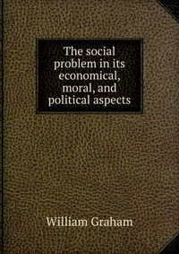 The social problem in its economical, moral, and political aspects