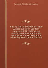 Kitb al-Silh. Die Waffen der alter Araber aus ihren Dichtern dargestellt. Ein Beitrag zur arabischen Alterthumskunde, Synonymik und Lexicographie, nebst Registern (Arabic Edition)