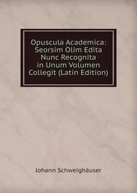 Opuscula Academica: Seorsim Olim Edita Nunc Recognita in Unum Volumen Collegit (Latin Edition)