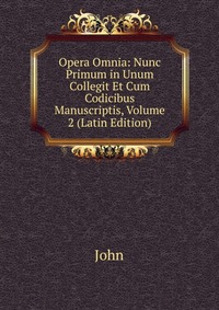 Opera Omnia: Nunc Primum in Unum Collegit Et Cum Codicibus Manuscriptis, Volume 2 (Latin Edition)