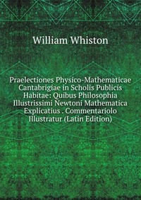 Praelectiones Physico-Mathematicae Cantabrigiae in Scholis Publicis Habitae: Quibus Philosophia Illustrissimi Newtoni Mathematica Explicatius . Commentariolo Illustratur (Latin Edition)