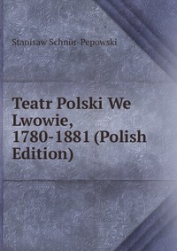 Teatr Polski We Lwowie, 1780-1881 (Polish Edition)