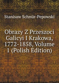 Obrazy Z Przeszoci Galicyi I Krakowa, 1772-1858, Volume 1 (Polish Edition)