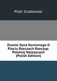 Znanie Syna Koronnego O Piaciu Rzeczach Rzeczyp. Polskiej Nalezacych (Polish Edition)