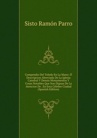 Compendio Del Toledo En La Mano: O Descripcion Abreviada De La Iglesia Catedral Y Demas Monumentos Y Cosas Notables Que Son Dignas De La Atencion De . En Esta Celebre Ciudad (Spanish Edition)