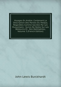 Voyages En Arabie: Contenant La Description Des Parties Du Hedjaz, Regardees Comme Sacrees Par Les Musulmans : Suivis De Notes Sur Les Bedouins Et . Des Wahhabites, Volume 3 (French Edition)