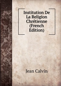 Institution De La Religion Chretienne (French Edition)