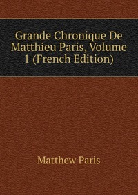 Grande Chronique De Matthieu Paris, Volume 1 (French Edition)