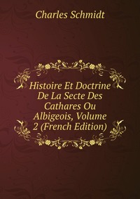 Histoire Et Doctrine De La Secte Des Cathares Ou Albigeois, Volume 2 (French Edition)