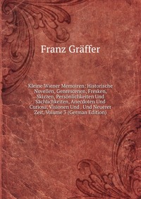 Kleine Wiener Memoiren: Historische Novellen, Genrescenen, Fresken, Skizzen, Personlichkeiten Und Sachlichkeiten, Anecdoten Und Curiosa, Visionen Und . Und Neuerer Zeit, Volume 3 (German Edit