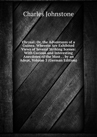 Chrysal: Or, the Adventures of a Guinea. Wherein Are Exhibited Views of Several Striking Scenes: With Curious and Interesting Anecdotes of the Most . . by an Adept, Volume 3 (German Edition)