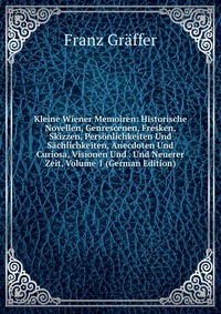 Kleine Wiener Memoiren: Historische Novellen, Genrescenen, Fresken, Skizzen, Personlichkeiten Und Sachlichkeiten, Anecdoten Und Curiosa, Visionen Und . Und Neuerer Zeit, Volume 1 (German Edit