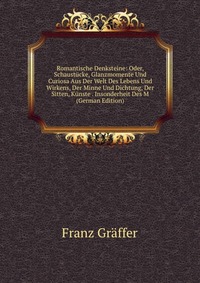 Romantische Denksteine: Oder, Schaustucke, Glanzmomente Und Curiosa Aus Der Welt Des Lebens Und Wirkens, Der Minne Und Dichtung, Der Sitten, Kunste . Insonderheit Des M (German Edition)