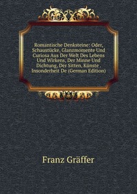 Romantische Denksteine: Oder, Schaustucke, Glanzmomente Und Curiosa Aus Der Welt Des Lebens Und Wirkens, Der Minne Und Dichtung, Der Sitten, Kunste . Insonderheit De (German Edition)