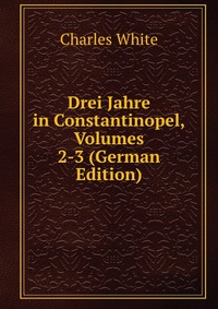 Drei Jahre in Constantinopel, Volumes 2-3 (German Edition)