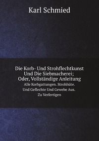 Die Korb- Und Strohflechtkunst Und Die Siebmacherei; Oder, Vollstandige Anleitung