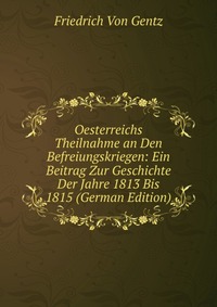 Oesterreichs Theilnahme an Den Befreiungskriegen: Ein Beitrag Zur Geschichte Der Jahre 1813 Bis 1815 (German Edition)