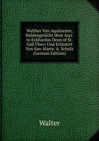 Walther Von Aquitanien, Heldengedicht Here Ascr. to Eckhardus Dean of St. Gall Ubers Und Erlautert Von San-Marte. A. Schulz (German Edition)