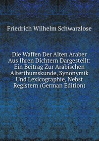 Die Waffen Der Alten Araber Aus Ihren Dichtern Dargestellt: Ein Beitrag Zur Arabischen Alterthumskunde, Synonymik Und Lexicographie, Nebst Registern (German Edition)